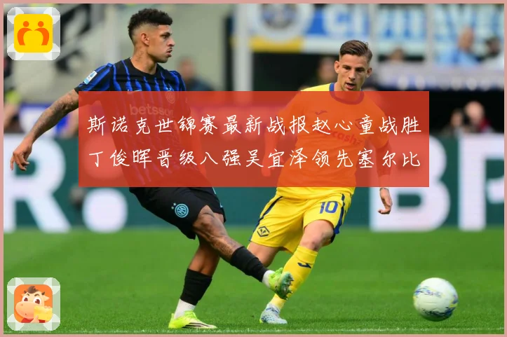 斯诺克世锦赛最新战报赵心童战胜丁俊晖晋级八强吴宜泽领先塞尔比成长观察：最新赛事动态与深度分析
