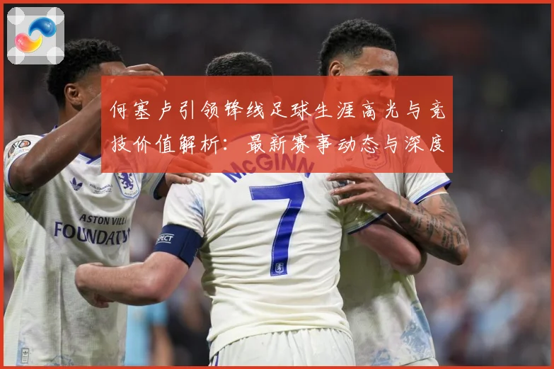 何塞卢引领锋线足球生涯高光与竞技价值解析：最新赛事动态与深度分析