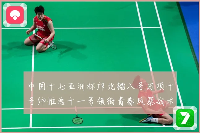 中国十七亚洲杯邝兆镭八号万项十号帅惟浩十一号领衔青春风暴战术观察：最新赛事动态与深度分析