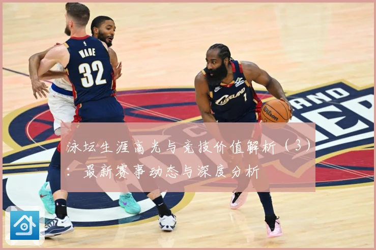 泳坛生涯高光与竞技价值解析（3）：最新赛事动态与深度分析