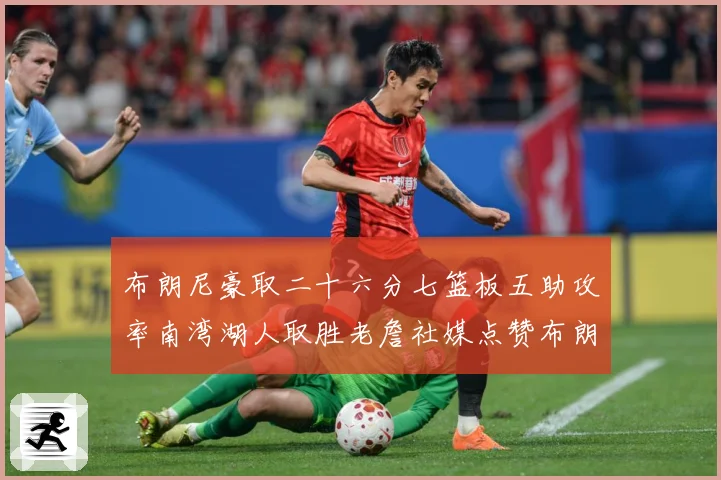布朗尼豪取二十六分七篮板五助攻率南湾湖人取胜老詹社媒点赞布朗赛场复盘：最新赛事动态与深度分析
