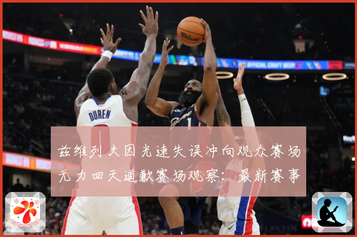 兹维列夫因光速失误冲向观众赛场无力回天道歉赛场观察：最新赛事动态与深度分析