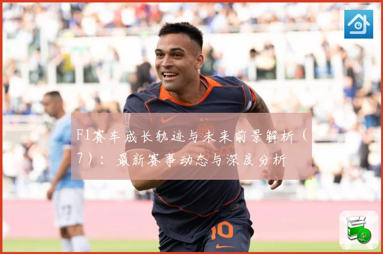 F1赛车成长轨迹与未来前景解析（7）：最新赛事动态与深度分析