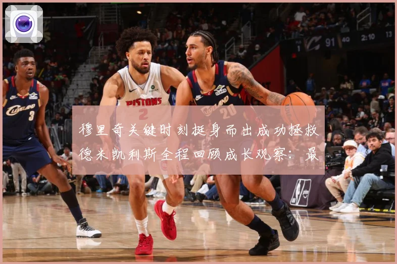 穆里奇关键时刻挺身而出成功拯救德米凯利斯全程回顾成长观察：最新赛事动态与深度分析