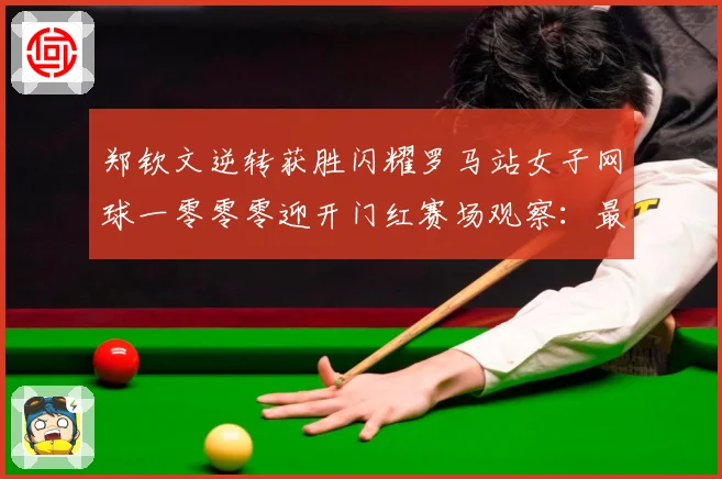 郑钦文逆转获胜闪耀罗马站女子网球一零零零迎开门红赛场观察：最新赛事动态与深度分析