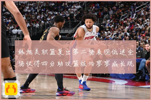韩旭美职篮复出第二场表现低迷全场仅得四分助攻篮板均寥寥成长观察：最新赛事动态与深度分析