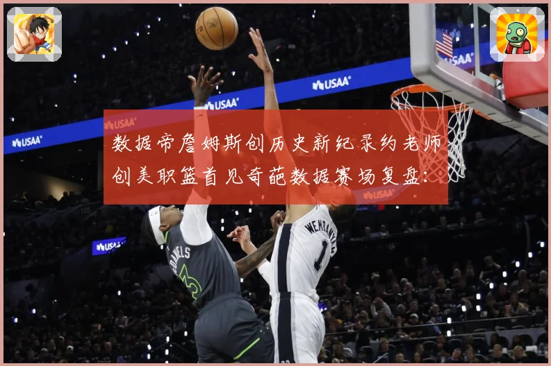 数据帝詹姆斯创历史新纪录约老师创美职篮首见奇葩数据赛场复盘：最新赛事动态与深度分析