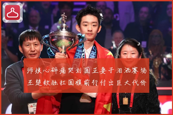 师娘心碎痛哭刘国正妻子泪洒赛场王楚钦独扛国旗前行付出巨大代价赛场解读：最新赛事动态与深度分析
