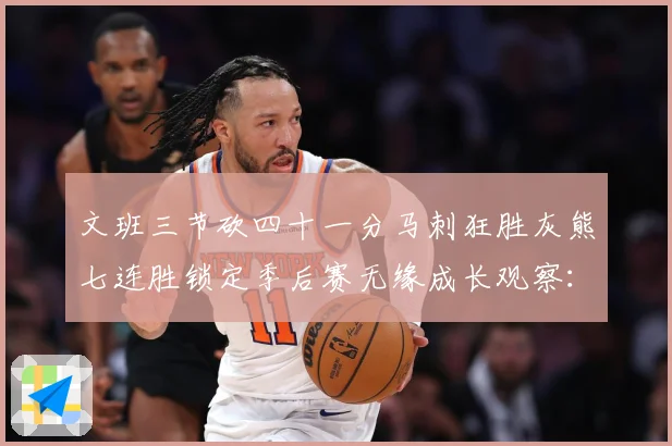 文班三节砍四十一分马刺狂胜灰熊七连胜锁定季后赛无缘成长观察：最新赛事动态与深度分析