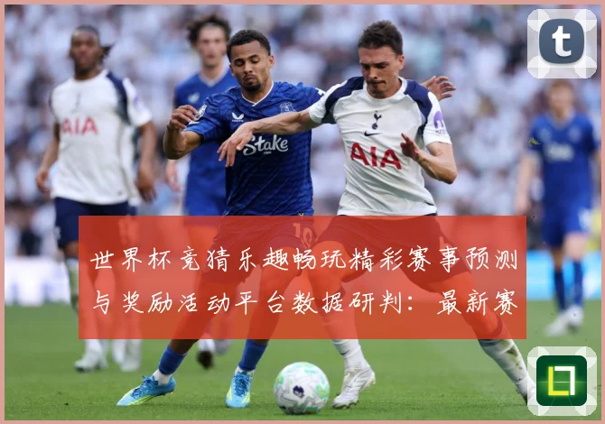 世界杯竞猜乐趣畅玩精彩赛事预测与奖励活动平台数据研判：最新赛事动态与深度分析