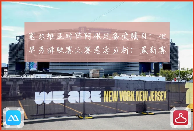 塞尔维亚对阵阿根廷备受瞩目：世界男排联赛比赛悬念分析：最新赛事动态与深度分析