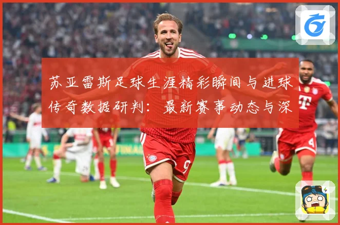 苏亚雷斯足球生涯精彩瞬间与进球传奇数据研判：最新赛事动态与深度分析