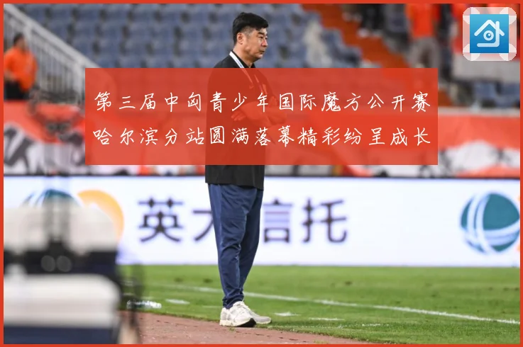 第三届中匈青少年国际魔方公开赛哈尔滨分站圆满落幕精彩纷呈成长观察：最新赛事动态与深度分析