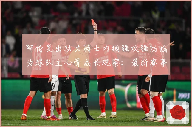 阿伦复出助力骑士内线强攻强防成为球队主心骨成长观察：最新赛事动态与深度分析