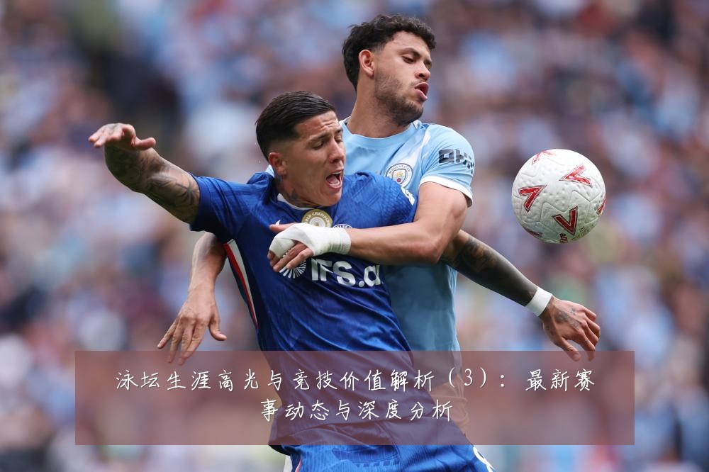 泳坛生涯高光与竞技价值解析（3）：最新赛事动态与深度分析