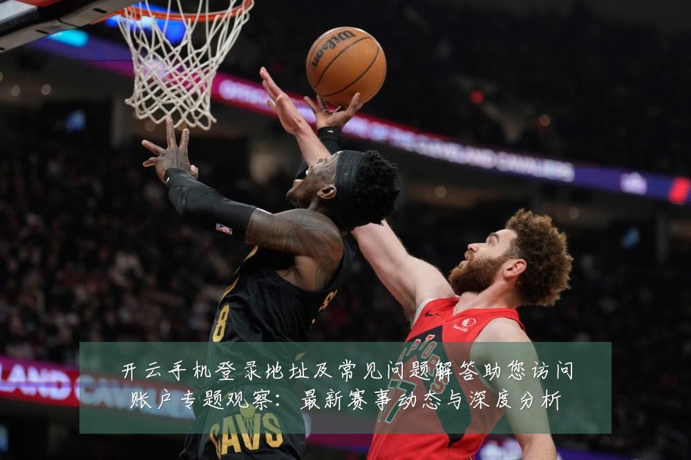 开云手机登录地址及常见问题解答助您访问账户专题观察:最新赛事动态与深度分析