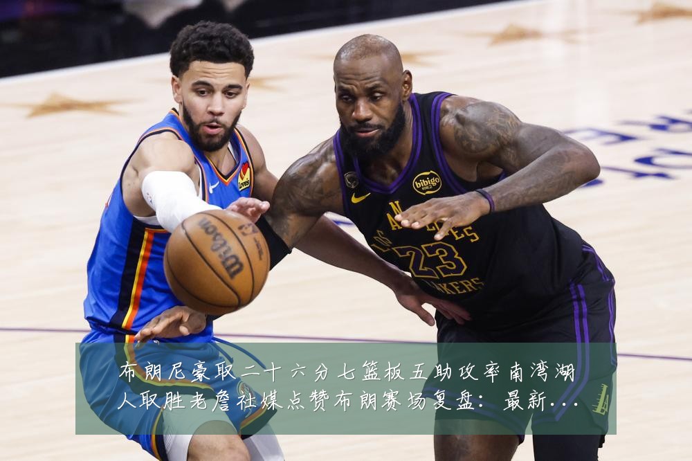 布朗尼豪取二十六分七篮板五助攻率南湾湖人取胜老詹社媒点赞布朗赛场复盘：最新赛事动态与深度分析