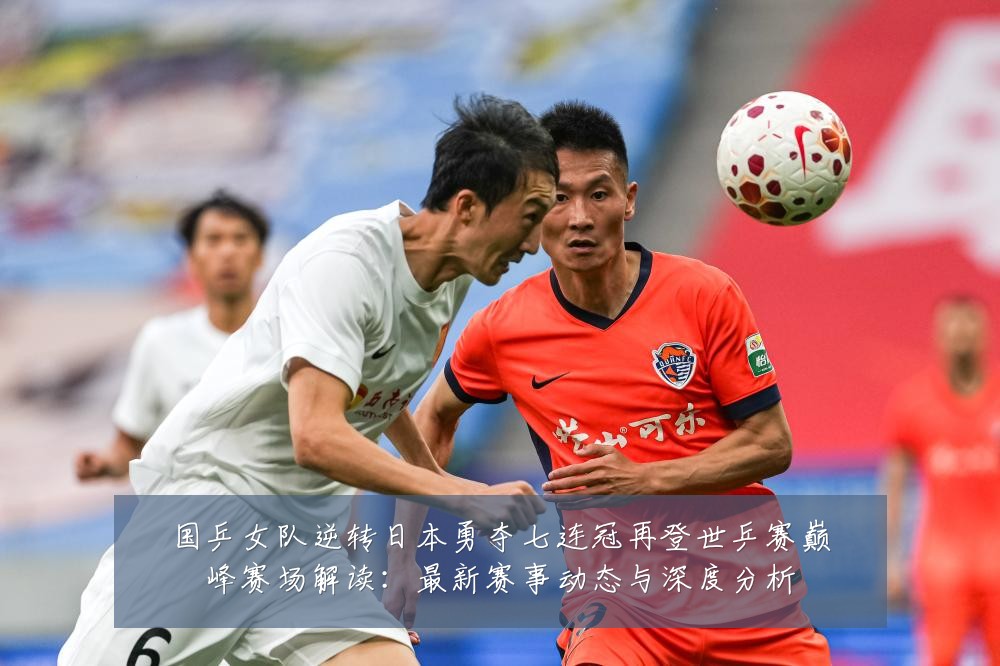 国乒女队逆转日本勇夺七连冠再登世乒赛巅峰赛场解读：最新赛事动态与深度分析