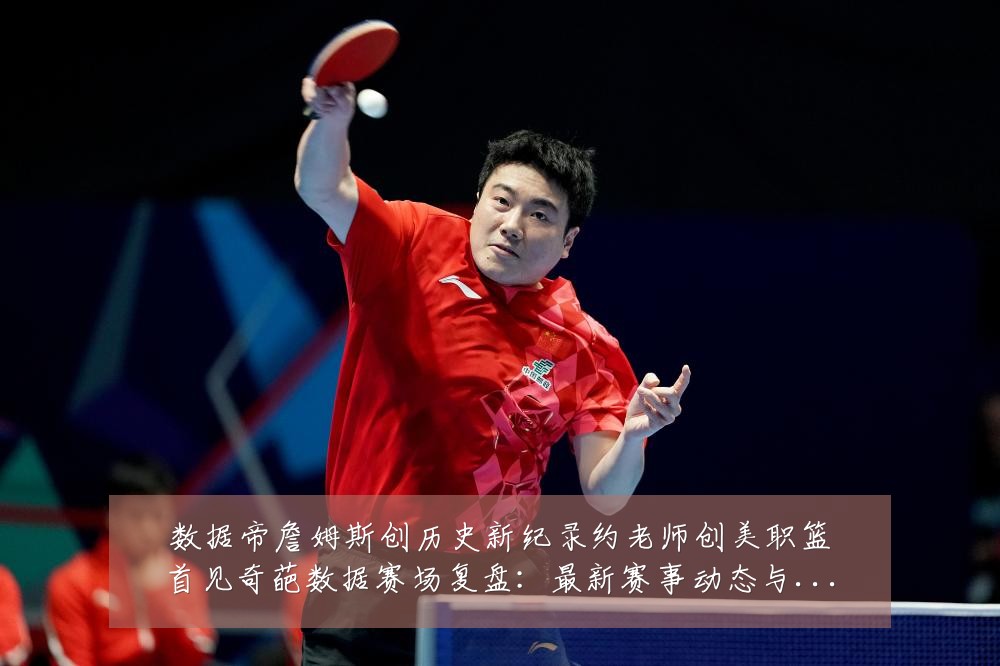 数据帝詹姆斯创历史新纪录约老师创美职篮首见奇葩数据赛场复盘：最新赛事动态与深度分析