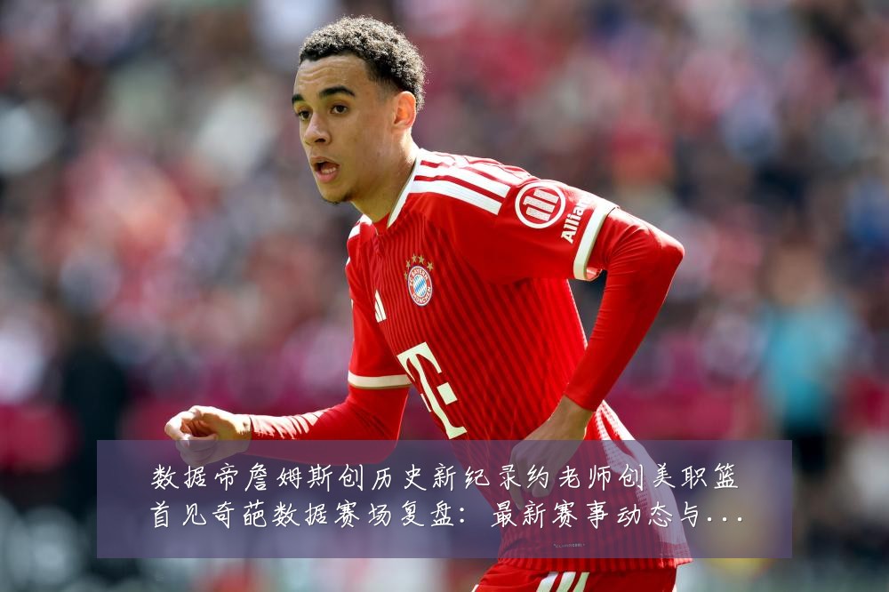 数据帝詹姆斯创历史新纪录约老师创美职篮首见奇葩数据赛场复盘：最新赛事动态与深度分析