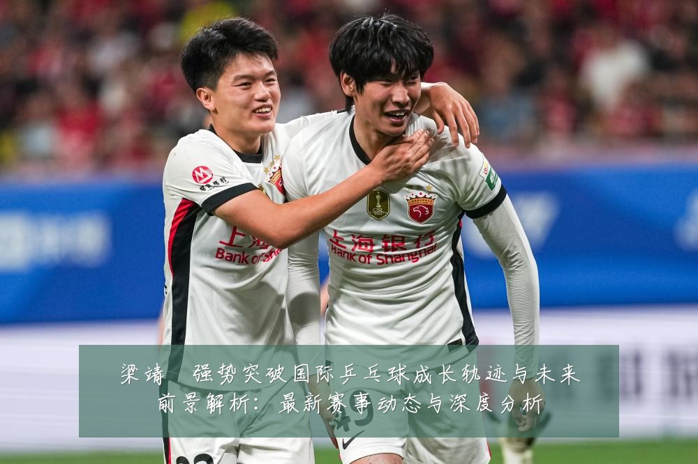 梁靖崑强势突破国际乒乓球成长轨迹与未来前景解析:最新赛事动态与深度分析