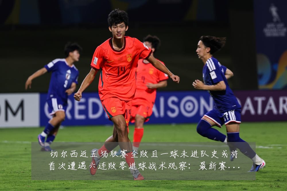 切尔西近五场联赛全败且一球未进队史或将首次遭遇六连败零进球战术观察:最新赛事动态与深度分析