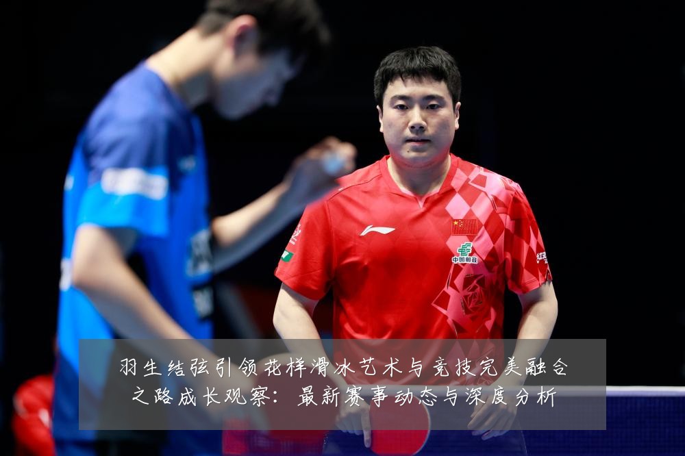 羽生结弦引领花样滑冰艺术与竞技完美融合之路成长观察:最新赛事动态与深度分析