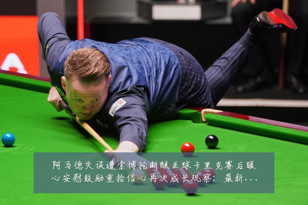 阿马德失误遭索博抢断酿丢球卡里克赛后暖心安慰鼓励重拾信心再次成长观察:最新赛事动态与深度分析