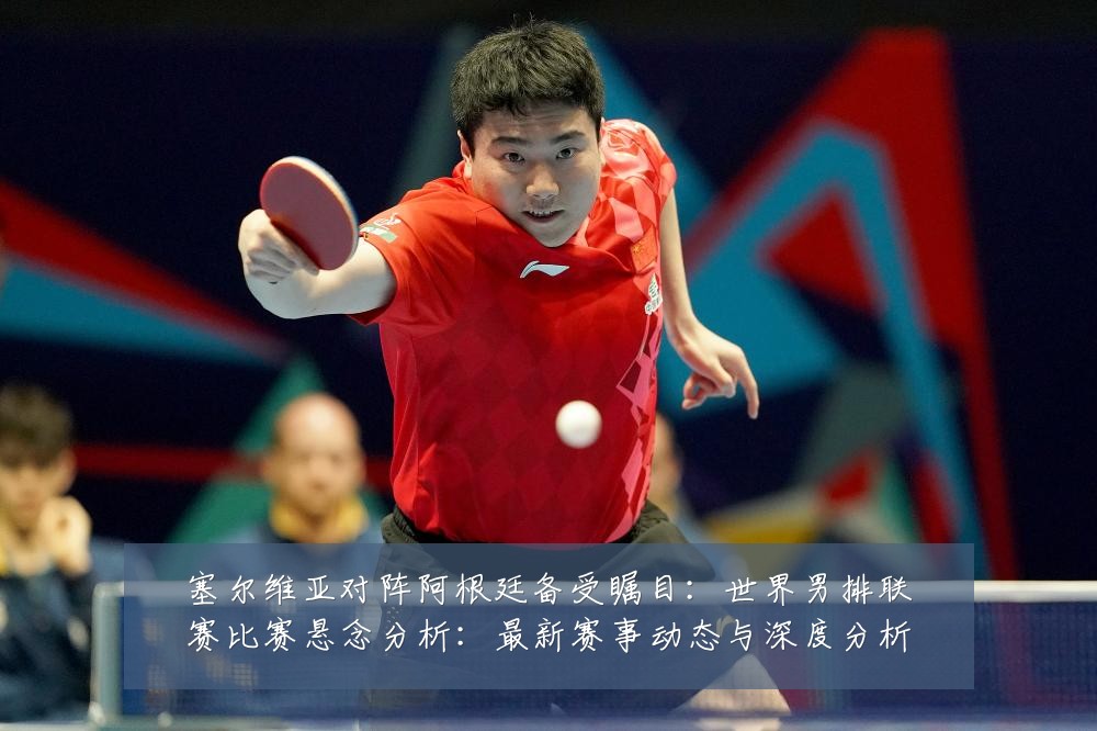 塞尔维亚对阵阿根廷备受瞩目：世界男排联赛比赛悬念分析：最新赛事动态与深度分析