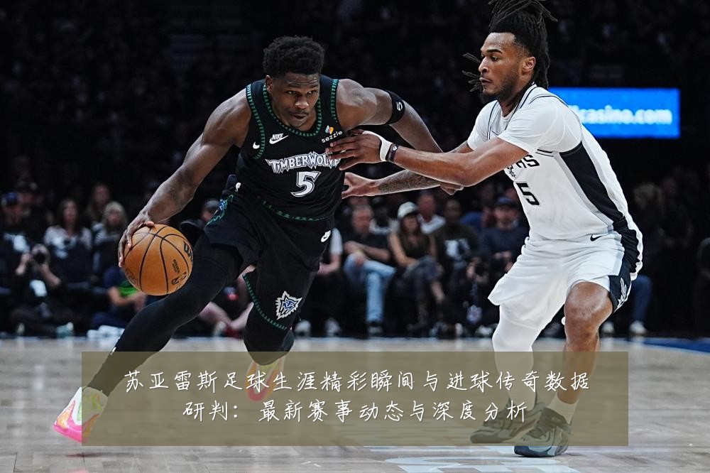 苏亚雷斯足球生涯精彩瞬间与进球传奇数据研判：最新赛事动态与深度分析