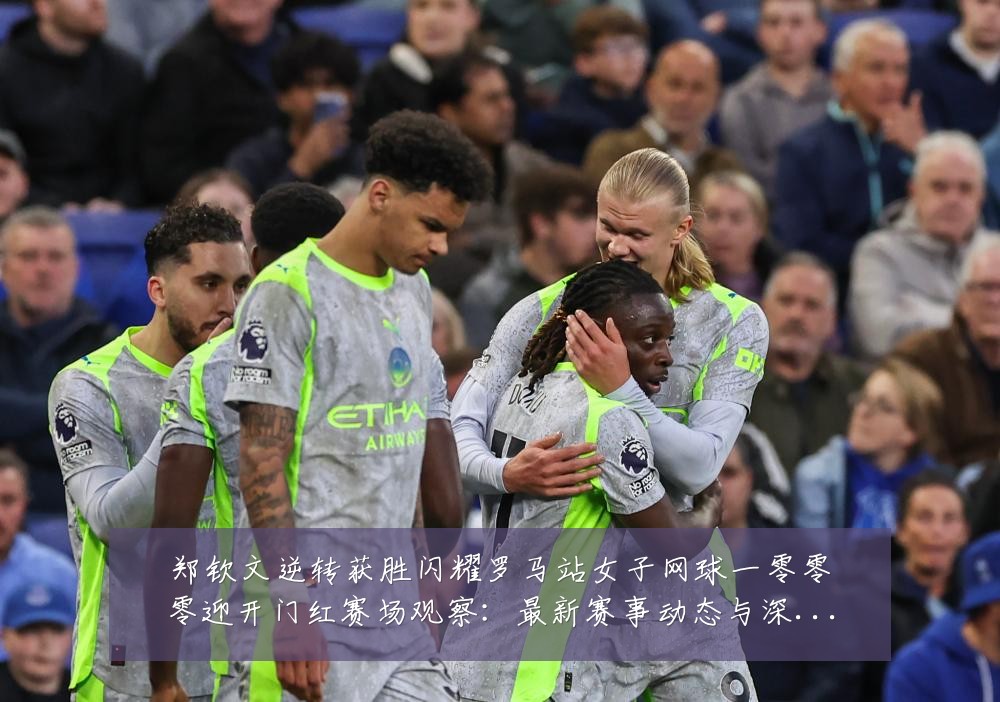 郑钦文逆转获胜闪耀罗马站女子网球一零零零迎开门红赛场观察:最新赛事动态与深度分析