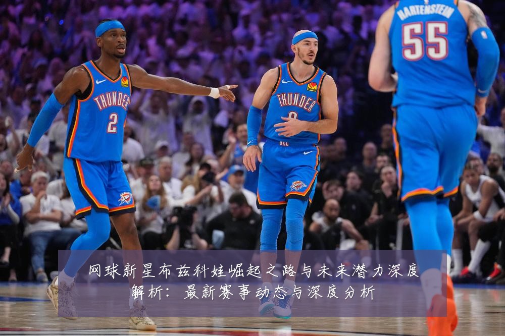 网球新星布兹科娃崛起之路与未来潜力深度解析:最新赛事动态与深度分析