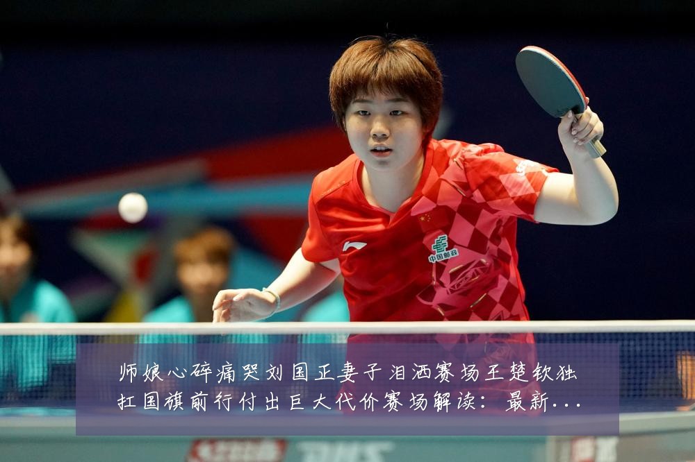 师娘心碎痛哭刘国正妻子泪洒赛场王楚钦独扛国旗前行付出巨大代价赛场解读:最新赛事动态与深度分析