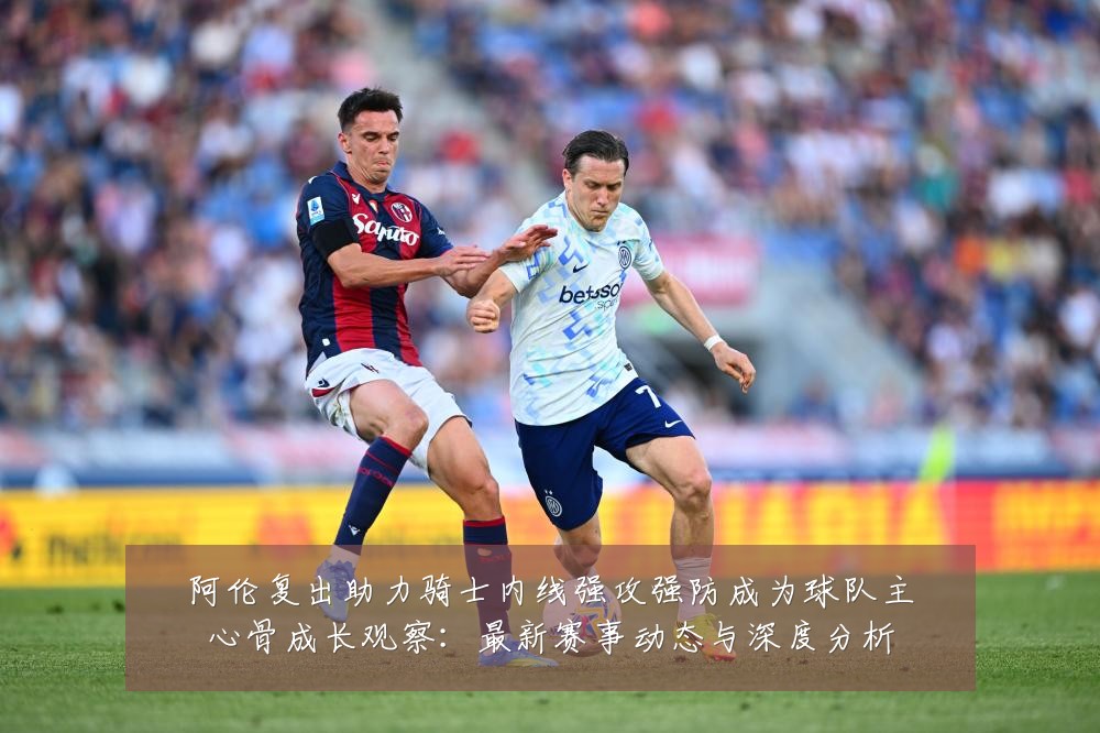 阿伦复出助力骑士内线强攻强防成为球队主心骨成长观察:最新赛事动态与深度分析